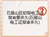 石景山区初级电工证复审要多久(石景山电工证复审多久)