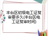 丰台区初级电工证复审要多久(丰台区电工证复审时间)