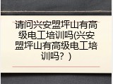 请问兴安盟坪山有高级电工培训吗(兴安盟坪山有高级电工培训吗？)