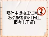喀什中级电工证网上怎么报考(喀什网上报考电工证)