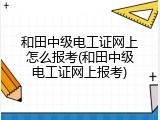 和田中级电工证网上怎么报考(和田中级电工证网上报考)