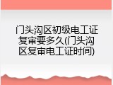 门头沟区初级电工证复审要多久(门头沟区复审电工证时间)