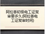 阿拉善初级电工证复审要多久(阿拉善电工证复审时间)
