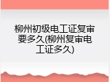 柳州初级电工证复审要多久(柳州复审电工证多久)