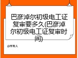 巴彦淖尔初级电工证复审要多久(巴彦淖尔初级电工证复审时间)