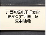 广西初级电工证复审要多久(广西电工证复审时间)