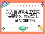 兴安盟初级电工证复审要多久(兴安盟电工证复审时间)