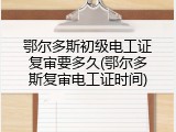 鄂尔多斯初级电工证复审要多久(鄂尔多斯复审电工证时间)