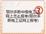 鄂尔多斯中级电工证网上怎么报考(鄂尔多斯电工证网上报考)