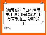 请问临沧坪山有高级电工培训吗(临沧坪山有高级电工培训吗？)