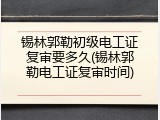 锡林郭勒初级电工证复审要多久(锡林郭勒电工证复审时间)