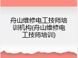 舟山维修电工技师培训机构(舟山维修电工技师培训)