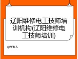 辽阳维修电工技师培训机构(辽阳维修电工技师培训)