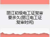 丽江初级电工证复审要多久(丽江电工证复审时间)