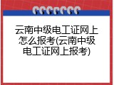 云南中级电工证网上怎么报考(云南中级电工证网上报考)