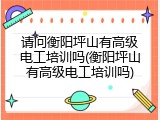 请问衡阳坪山有高级电工培训吗(衡阳坪山有高级电工培训吗)