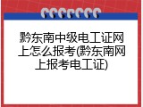 黔东南中级电工证网上怎么报考(黔东南网上报考电工证)