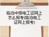 临沧中级电工证网上怎么报考(临沧电工证网上报考)