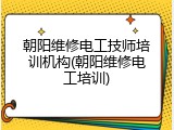 朝阳维修电工技师培训机构(朝阳维修电工培训)