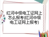 红河中级电工证网上怎么报考(红河中级电工证网上报考)
