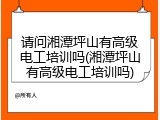 请问湘潭坪山有高级电工培训吗(湘潭坪山有高级电工培训吗)
