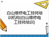 白山维修电工技师培训机构(白山维修电工技师培训)