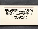 阜新维修电工技师培训机构(阜新维修电工技师培训)