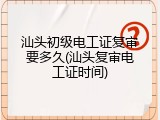 汕头初级电工证复审要多久(汕头复审电工证时间)