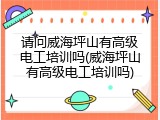 请问威海坪山有高级电工培训吗(威海坪山有高级电工培训吗)