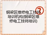 铜梁区维修电工技师培训机构(铜梁区维修电工技师培训)