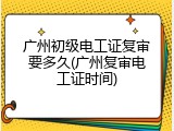 广州初级电工证复审要多久(广州复审电工证时间)
