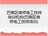 巴南区维修电工技师培训机构(巴南区维修电工技师培训)