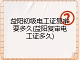 益阳初级电工证复审要多久(益阳复审电工证多久)