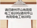 请问德州坪山有高级电工培训吗(德州坪山有高级电工培训吗)