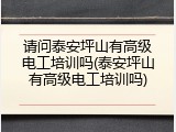请问泰安坪山有高级电工培训吗(泰安坪山有高级电工培训吗)