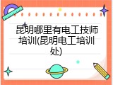 昆明哪里有电工技师培训(昆明电工培训处)