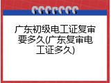 广东初级电工证复审要多久(广东复审电工证多久)