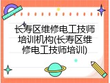 长寿区维修电工技师培训机构(长寿区维修电工技师培训)