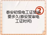 泰安初级电工证复审要多久(泰安复审电工证时间)