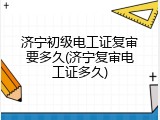 济宁初级电工证复审要多久(济宁复审电工证多久)