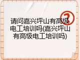 请问嘉兴坪山有高级电工培训吗(嘉兴坪山有高级电工培训吗)