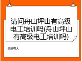 请问舟山坪山有高级电工培训吗(舟山坪山有高级电工培训吗)