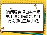 请问绍兴坪山有高级电工培训吗(绍兴坪山有高级电工培训吗)