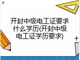 开封中级电工证要求什么学历(开封中级电工证学历要求)