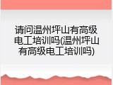 请问温州坪山有高级电工培训吗(温州坪山有高级电工培训吗)