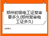 郑州初级电工证复审要多久(郑州复审电工证多久)