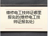 维修电工技师证哪里报名的(维修电工技师证报名处)