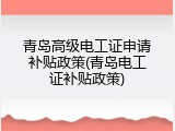 青岛高级电工证申请补贴政策(青岛电工证补贴政策)