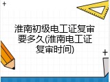 淮南初级电工证复审要多久(淮南电工证复审时间)