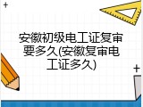 安徽初级电工证复审要多久(安徽复审电工证多久)